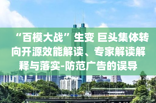 “百模大戰(zhàn)”生變 巨頭集體轉(zhuǎn)向開源效能解讀、專家解讀解釋與落實-防范廣告的誤導(dǎo)