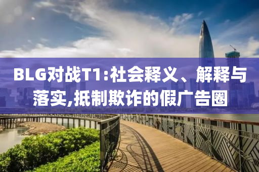 BLG對(duì)戰(zhàn)T1:社會(huì)釋義、解釋與落實(shí),抵制欺詐的假?gòu)V告圈