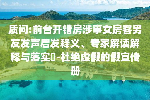 質(zhì)問(wèn):前臺(tái)開(kāi)錯(cuò)房涉事女房客男友發(fā)聲啟發(fā)釋義、專(zhuān)家解讀解釋與落實(shí)?-杜絕虛假的假宣傳冊(cè)