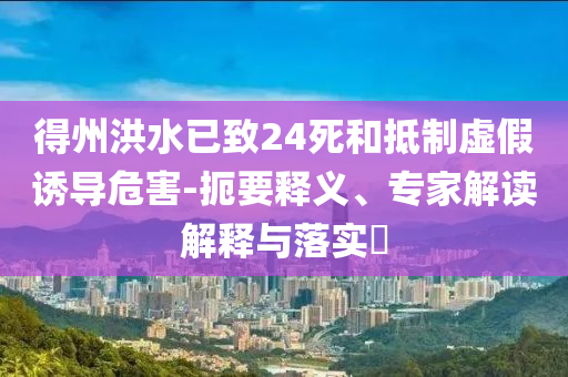 得州洪水已致24死和抵制虛假誘導(dǎo)危害-扼要釋義、專家解讀解釋與落實?