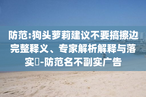 防范:狗頭蘿莉建議不要搞擦邊完整釋義、專家解析解釋與落實?-防范名不副實廣告