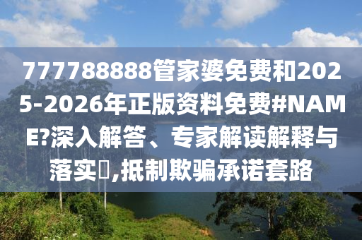 777788888管家婆免費(fèi)和2025-2026年正版資料免費(fèi)#NAME?深入解答、專家解讀解釋與落實(shí)?,抵制欺騙承諾套路