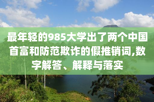 最年輕的985大學出了兩個中國首富和防范欺詐的假推銷詞,數(shù)字解答、解釋與落實