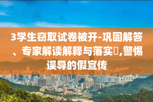 3學(xué)生竊取試卷被開-鞏固解答、專家解讀解釋與落實(shí)?,警惕誤導(dǎo)的假宣傳