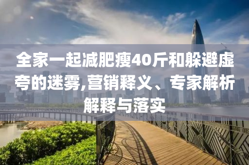 全家一起減肥瘦40斤和躲避虛夸的迷霧,營(yíng)銷釋義、專家解析解釋與落實(shí)