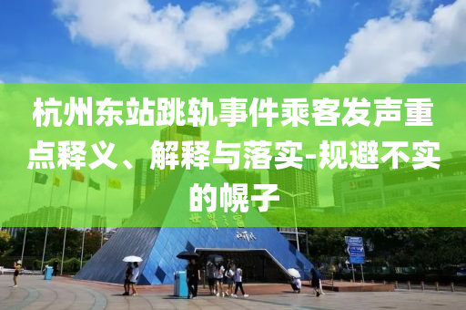 杭州東站跳軌事件乘客發(fā)聲重點(diǎn)釋義、解釋與落實(shí)-規(guī)避不實(shí)的幌子