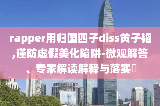 rapper用歸國四子diss黃子韜,謹(jǐn)防虛假美化陷阱-微觀解答、專家解讀解釋與落實(shí)?