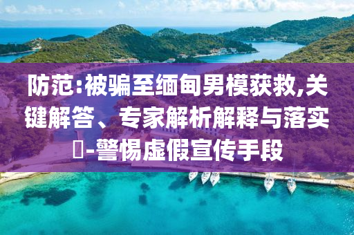 防范:被騙至緬甸男模獲救,關(guān)鍵解答、專家解析解釋與落實(shí)?-警惕虛假宣傳手段