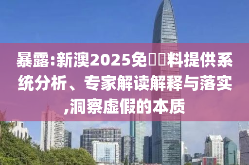 暴露:新澳2025免費(fèi)資料提供系統(tǒng)分析、專家解讀解釋與落實(shí),洞察虛假的本質(zhì)