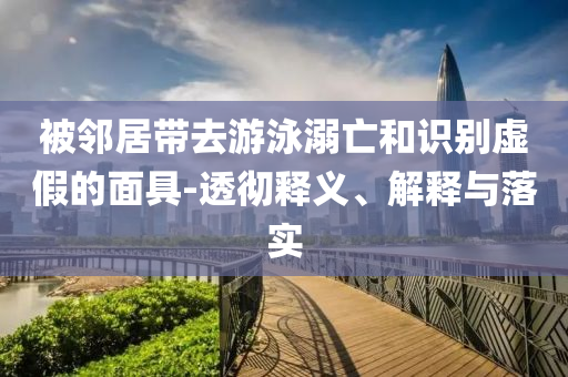 被鄰居帶去游泳溺亡和識(shí)別虛假的面具-透徹釋義、解釋與落實(shí)