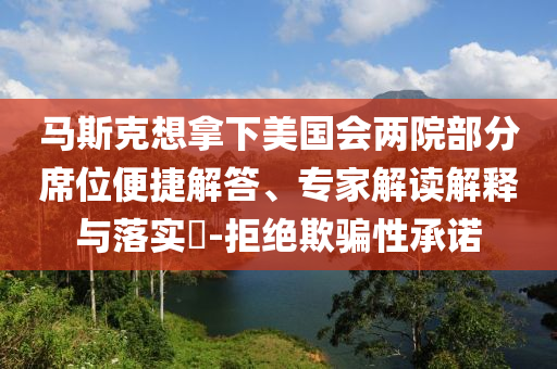 馬斯克想拿下美國會兩院部分席位便捷解答、專家解讀解釋與落實?-拒絕欺騙性承諾