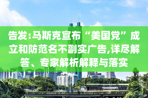告發(fā):馬斯克宣布“美國黨”成立和防范名不副實廣告,詳盡解答、專家解析解釋與落實