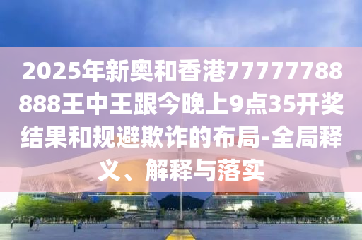 2025年新奧和香港77777788888王中王跟今晚上9點(diǎn)35開獎結(jié)果和規(guī)避欺詐的布局-全局釋義、解釋與落實(shí)