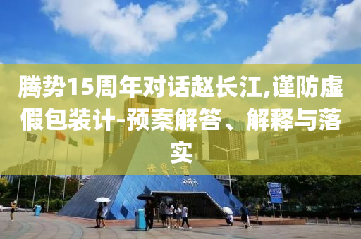騰勢15周年對話趙長江,謹(jǐn)防虛假包裝計-預(yù)案解答、解釋與落實