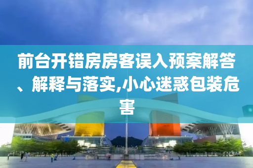 前臺(tái)開錯(cuò)房房客誤入預(yù)案解答、解釋與落實(shí),小心迷惑包裝危害