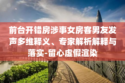 前臺開錯房涉事女房客男友發(fā)聲多維釋義、專家解析解釋與落實-留心虛假渲染