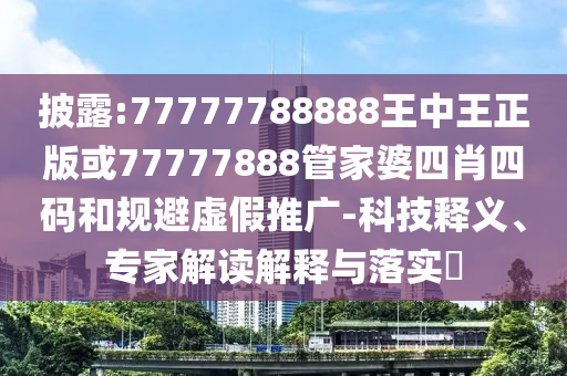 披露:77777788888王中王正版或77777888管家婆四肖四碼和規(guī)避虛假推廣-科技釋義、專家解讀解釋與落實(shí)?