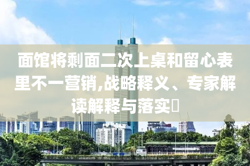 面館將剩面二次上桌和留心表里不一營銷,戰(zhàn)略釋義、專家解讀解釋與落實?