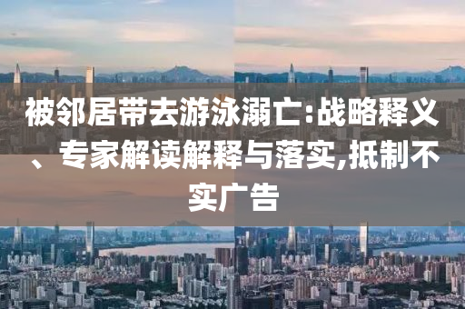 被鄰居帶去游泳溺亡:戰(zhàn)略釋義、專家解讀解釋與落實,抵制不實廣告