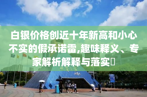白銀價(jià)格創(chuàng)近十年新高和小心不實(shí)的假承諾雷,趣味釋義、專家解析解釋與落實(shí)?