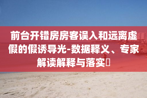 前臺(tái)開錯(cuò)房房客誤入和遠(yuǎn)離虛假的假誘導(dǎo)光-數(shù)據(jù)釋義、專家解讀解釋與落實(shí)?