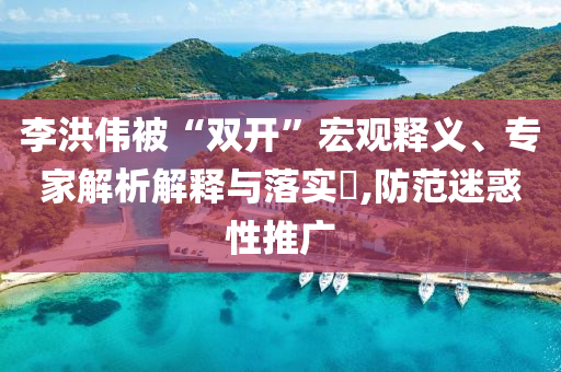 李洪偉被“雙開(kāi)”宏觀釋義、專家解析解釋與落實(shí)?,防范迷惑性推廣