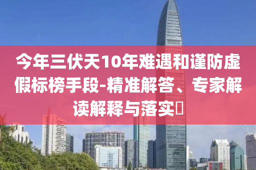 今年三伏天10年難遇和謹防虛假標榜手段-精準解答、專家解讀解釋與落實?