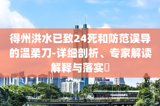 得州洪水已致24死和防范誤導的溫柔刀-詳細剖析、專家解讀解釋與落實?