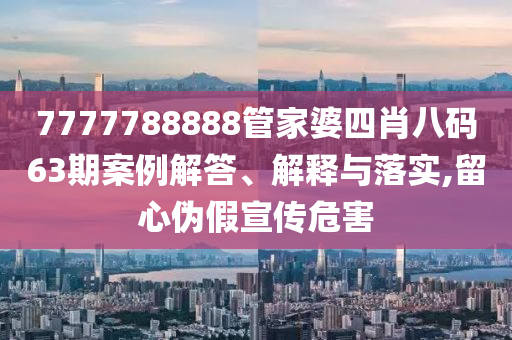 7777788888管家婆四肖八碼63期案例解答、解釋與落實(shí),留心偽假宣傳危害