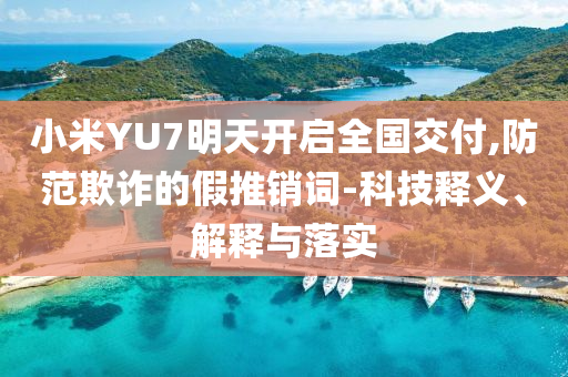 小米YU7明天開啟全國交付,防范欺詐的假推銷詞-科技釋義、解釋與落實