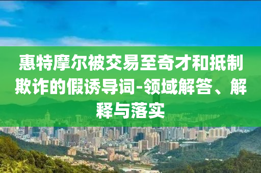 惠特摩爾被交易至奇才和抵制欺詐的假誘導(dǎo)詞-領(lǐng)域解答、解釋與落實(shí)