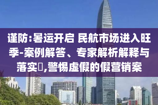 謹防:暑運開啟 民航市場進入旺季-案例解答、專家解析解釋與落實?,警惕虛假的假營銷案