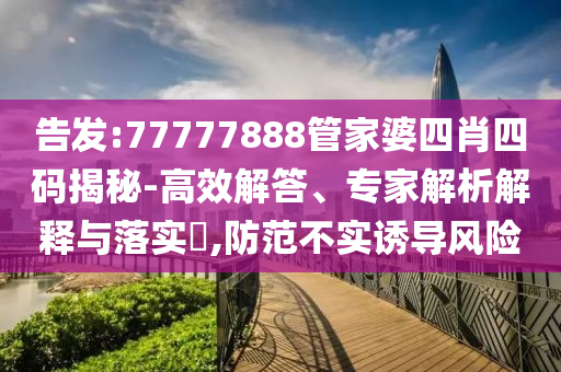 告發(fā):77777888管家婆四肖四碼揭秘-高效解答、專家解析解釋與落實(shí)?,防范不實(shí)誘導(dǎo)風(fēng)險