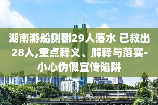 湖南游船側(cè)翻29人落水 已救出28人,重點(diǎn)釋義、解釋與落實(shí)-小心偽假宣傳陷阱
