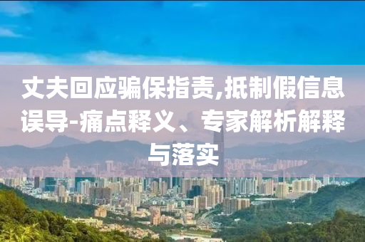 丈夫回應騙保指責,抵制假信息誤導-痛點釋義、專家解析解釋與落實