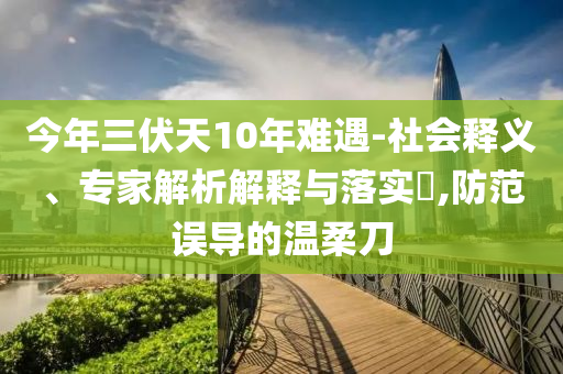 今年三伏天10年難遇-社會(huì)釋義、專家解析解釋與落實(shí)?,防范誤導(dǎo)的溫柔刀
