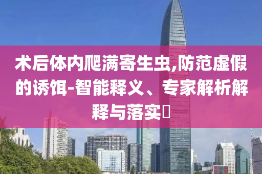 術(shù)后體內(nèi)爬滿寄生蟲,防范虛假的誘餌-智能釋義、專家解析解釋與落實(shí)?