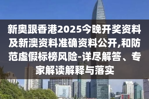 新奧跟香港2025今晚開獎資料及新澳資料準(zhǔn)確資料公開,和防范虛假標(biāo)榜風(fēng)險-詳盡解答、專家解讀解釋與落實(shí)