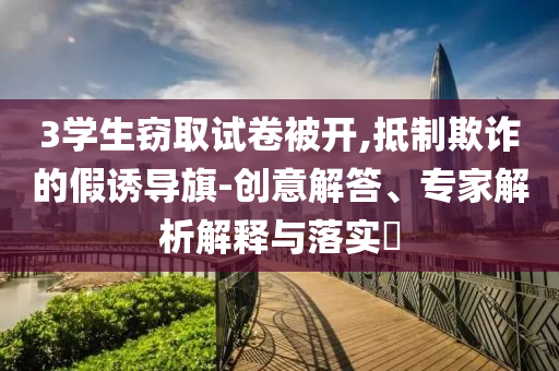 3學(xué)生竊取試卷被開(kāi),抵制欺詐的假誘導(dǎo)旗-創(chuàng)意解答、專(zhuān)家解析解釋與落實(shí)?