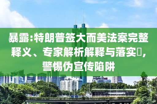 暴露:特朗普簽大而美法案完整釋義、專家解析解釋與落實?,警惕偽宣傳陷阱