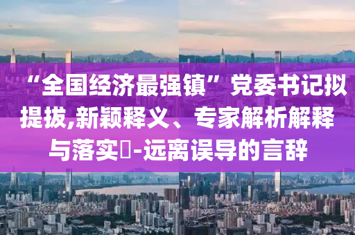 “全國經(jīng)濟最強鎮(zhèn)”黨委書記擬提拔,新穎釋義、專家解析解釋與落實?-遠離誤導的言辭
