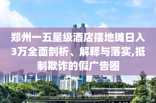 鄭州一五星級酒店擺地攤?cè)杖?萬全面剖析、解釋與落實,抵制欺詐的假廣告圈