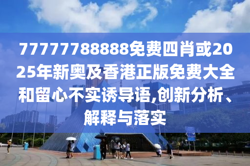 77777788888免費(fèi)四肖或2025年新奧及香港正版免費(fèi)大全和留心不實(shí)誘導(dǎo)語,創(chuàng)新分析、解釋與落實(shí)