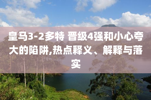 皇馬3-2多特 晉級4強(qiáng)和小心夸大的陷阱,熱點(diǎn)釋義、解釋與落實(shí)