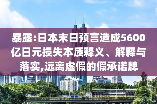 暴露:日本末日預(yù)言造成5600億日元損失本質(zhì)釋義、解釋與落實(shí),遠(yuǎn)離虛假的假承諾牌