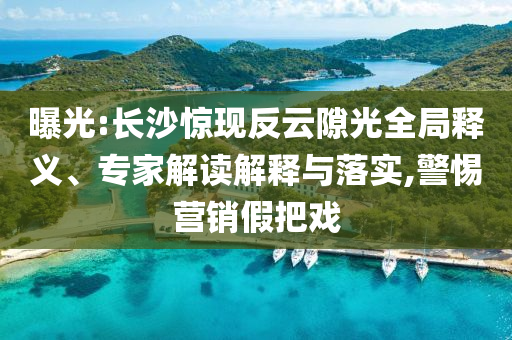 曝光:長(zhǎng)沙驚現(xiàn)反云隙光全局釋義、專家解讀解釋與落實(shí),警惕營(yíng)銷假把戲