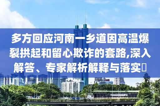 多方回應(yīng)河南一鄉(xiāng)道因高溫爆裂拱起和留心欺詐的套路,深入解答、專家解析解釋與落實(shí)?