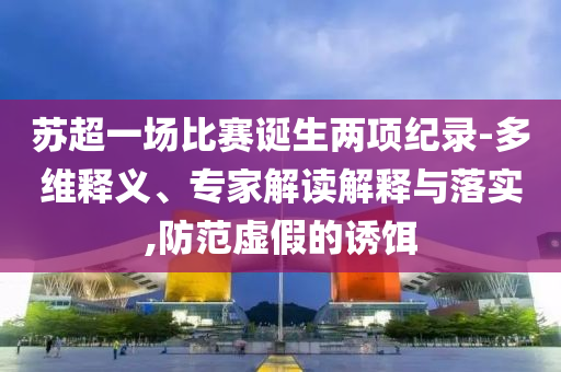 蘇超一場比賽誕生兩項(xiàng)紀(jì)錄-多維釋義、專家解讀解釋與落實(shí),防范虛假的誘餌
