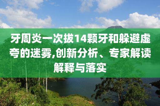牙周炎一次拔14顆牙和躲避虛夸的迷霧,創(chuàng)新分析、專家解讀解釋與落實