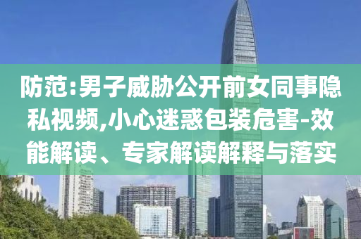 防范:男子威脅公開前女同事隱私視頻,小心迷惑包裝危害-效能解讀、專家解讀解釋與落實